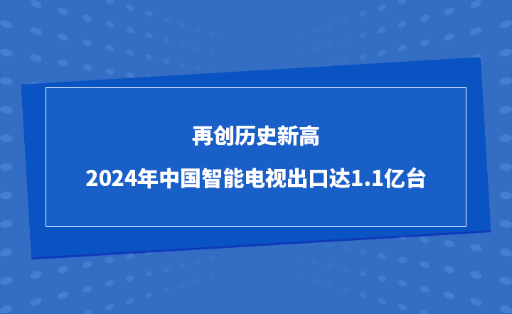 再创历史新高，2024年中国智能电视出口达1.1亿台